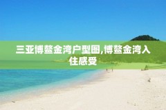 三亚博鳌金湾户型图,博鳌金湾入住感受