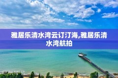 雅居乐清水湾云订汀海,雅居乐清水湾航拍