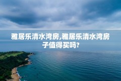 雅居乐清水湾房,雅居乐清水湾房子值得买吗?