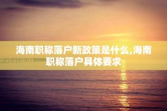 海南职称落户新政策是什么,海南职称落户具体要求