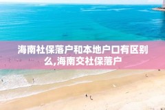 海南社保落户和本地户口有区别么,海南交社保落户