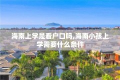 海南上学是看户口吗,海南小孩上学需要什么条件