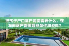 把孩子户口落户海南需要什么，在海南落户需要哪些条件和资料？