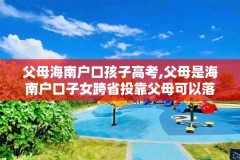 父母海南户口孩子高考,父母是海南户口子女跨省投靠父母可以落户吗