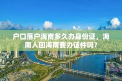 户口落户海南多久办身份证，海南人回海南要办证件吗？