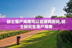 硕士落户海南可以直接购房吗,硕士研究生落户海南