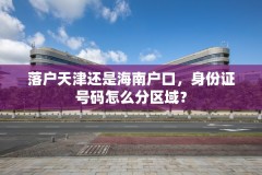 落户天津还是海南户口，身份证号码怎么分区域？