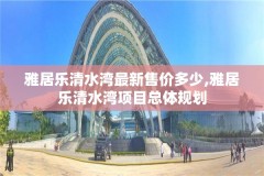 雅居乐清水湾最新售价多少,雅居乐清水湾项目总体规划