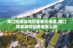 海口观澜湖观园售楼处电话,海口观澜湖观园楼盘怎么样