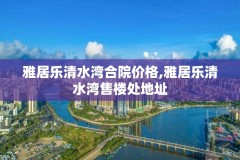 雅居乐清水湾合院价格,雅居乐清水湾售楼处地址