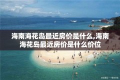 海南海花岛最近房价是什么,海南海花岛最近房价是什么价位