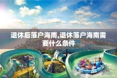 退休后落户海南,退休落户海南需要什么条件