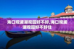 海口观澜湖观园好不好,海口观澜湖观园好不好住