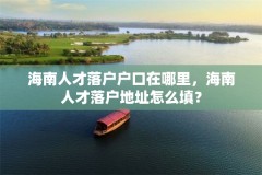 海南人才落户户口在哪里，海南人才落户地址怎么填？