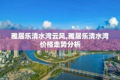 雅居乐清水湾云风,雅居乐清水湾价格走势分析