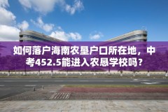 如何落户海南农垦户口所在地，中考452.5能进入农恳学校吗？