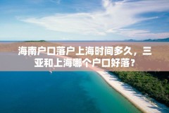 海南户口落户上海时间多久，三亚和上海哪个户口好落？