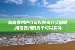 海南儋州户口可以在海口买房吗,海南儋州的房子可以买吗