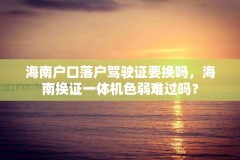 海南户口落户驾驶证要换吗，海南换证一体机色弱难过吗？