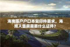 海南落户户口本复印件要求，海南人盖房需要什么证件？