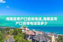 海南高考户口咨询电话,海南高考户口咨询电话是多少