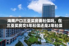 海南户口三亚买房要社保吗，在三亚买房交5年社保还是2年社保？