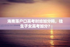 海南落户口高考时给加分吗，独生子女高考加分？