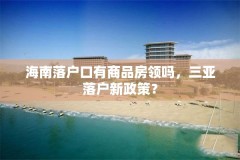 海南落户口有商品房领吗，三亚落户新政策？