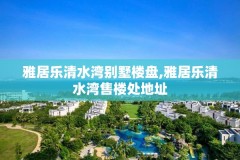 雅居乐清水湾别墅楼盘,雅居乐清水湾售楼处地址