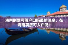 海南别墅可落户口吗最新消息，在海南买房可入户吗？