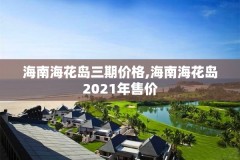 海南海花岛三期价格,海南海花岛2021年售价