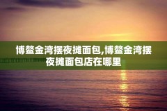 博鳌金湾摆夜摊面包,博鳌金湾摆夜摊面包店在哪里