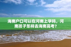 海南户口可以在河南上学吗，河南孩子怎样去海南高考？