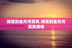 博鳌到金月湾高铁,博鳌到金月湾高铁路线