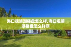 海口观澜湖楼盘怎么样,海口观澜湖楼盘怎么样啊