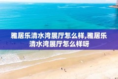 雅居乐清水湾展厅怎么样,雅居乐清水湾展厅怎么样呀