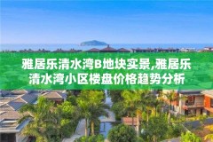 雅居乐清水湾B地块实景,雅居乐清水湾小区楼盘价格趋势分析