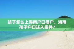 孩子怎么上海南户口落户，海南孩子户口迁入条件？