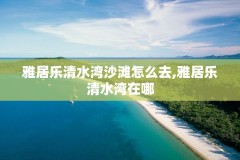 雅居乐清水湾沙滩怎么去,雅居乐清水湾在哪