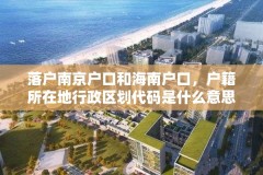 落户南京户口和海南户口，户籍所在地行政区划代码是什么意思？