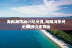 海南海花岛近期房价,海南海花岛近期房价走势图