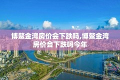 博鳌金湾房价会下跌吗,博鳌金湾房价会下跌吗今年