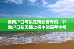 海南户口可以在河北高考吗，外地户口在无锡上初中能高考中考吗？