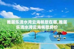 雅居乐清水湾云海帆歌在哪,雅居乐清水湾云海帆歌房价