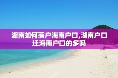 湖南如何落户海南户口,湖南户口迁海南户口的多吗