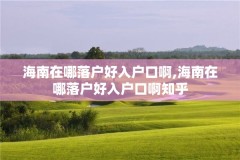 海南在哪落户好入户口啊,海南在哪落户好入户口啊知乎