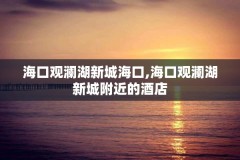 海口观澜湖新城海口,海口观澜湖新城附近的酒店