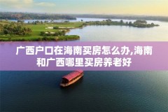 广西户口在海南买房怎么办,海南和广西哪里买房养老好