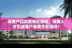 海南户口买房用社保吗，海南人才引进落户需要交社保吗？