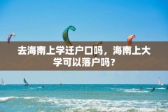 去海南上学迁户口吗，海南上大学可以落户吗？